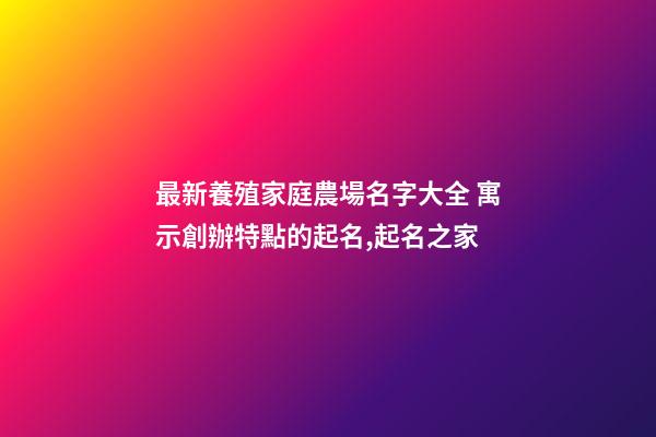 最新養殖家庭農場名字大全 寓示創辦特點的起名,起名之家